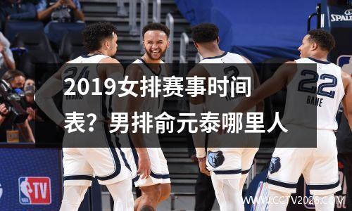 2019女排赛事时间表？男排俞元泰哪里人