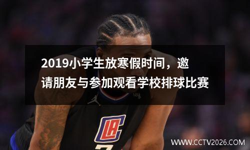 2019小学生放寒假时间，邀请朋友与参加观看学校排球比赛