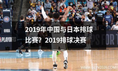 2019年中国与日本排球比赛？2019排球决赛