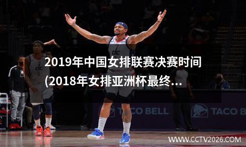 2019年中国女排联赛决赛时间(2018年女排亚洲杯最终排位)