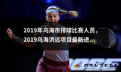 2019年乌海市排球比赛人员，2019乌海洪远项目最新进展