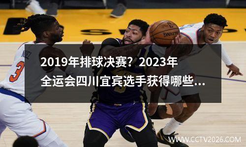 2019年排球决赛？2023年全运会四川宜宾选手获得哪些奖