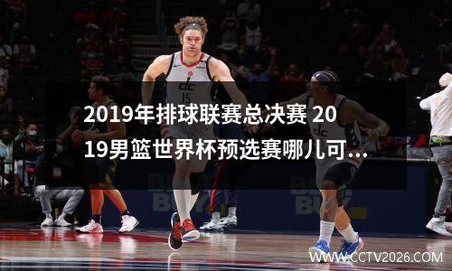 2019年排球联赛总决赛 2019男篮世界杯预选赛哪儿可以看