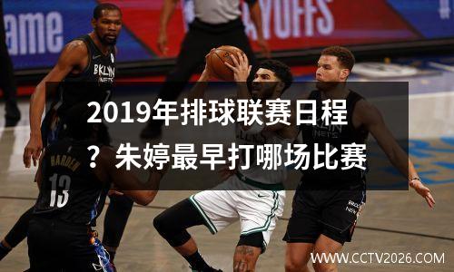 2019年排球联赛日程？朱婷最早打哪场比赛