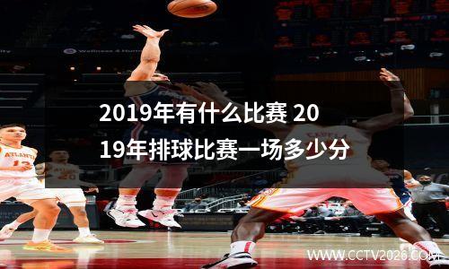 2019年有什么比赛 2019年排球比赛一场多少分