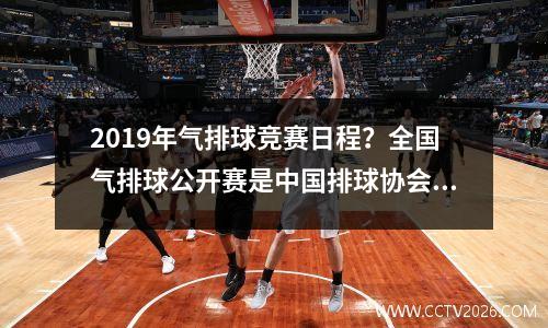 2019年气排球竞赛日程？全国气排球公开赛是中国排球协会主办的吗