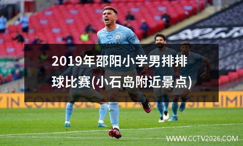 2019年邵阳小学男排排球比赛(小石岛附近景点)