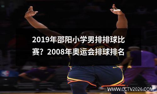 2019年邵阳小学男排排球比赛？2008年奥运会排球排名