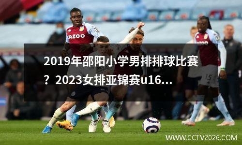 2019年邵阳小学男排排球比赛？2023女排亚锦赛u16决赛时间
