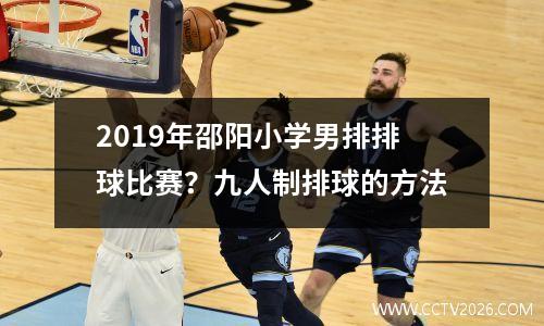 2019年邵阳小学男排排球比赛？九人制排球的方法