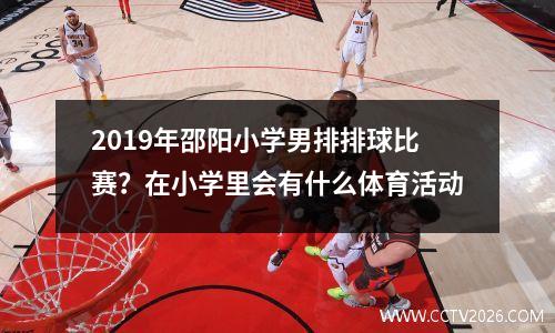 2019年邵阳小学男排排球比赛？在小学里会有什么体育活动