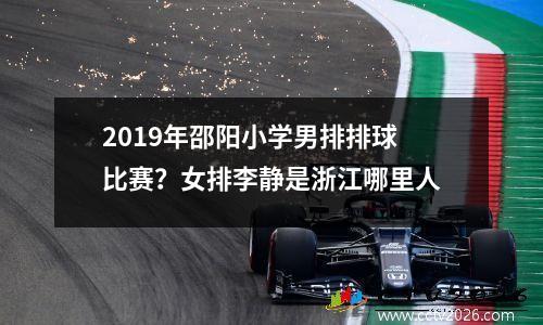 2019年邵阳小学男排排球比赛？女排李静是浙江哪里人