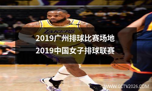 2019广州排球比赛场地 2019中国女子排球联赛