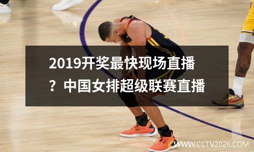 2019开奖最快现场直播？中国女排超级联赛直播