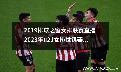 2019排球之窗女排联赛直播 2023年u21女排世锦赛哪里看