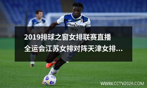 2019排球之窗女排联赛直播 全运会江苏女排对阵天津女排的比赛直播