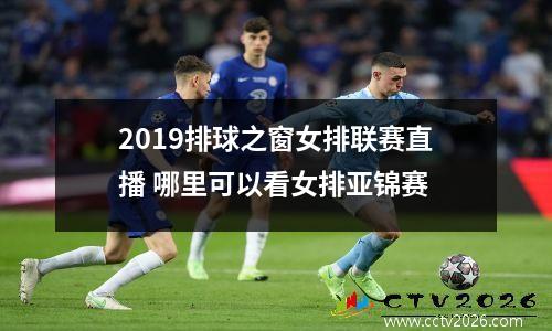 2019排球之窗女排联赛直播 哪里可以看女排亚锦赛