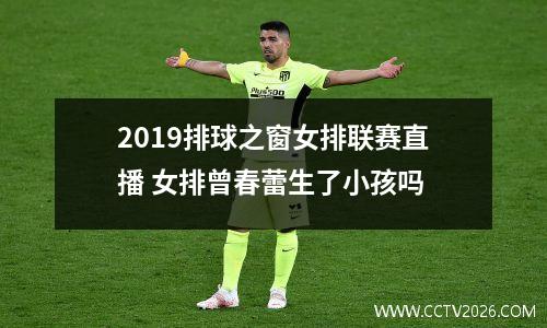 2019排球之窗女排联赛直播 女排曾春蕾生了小孩吗