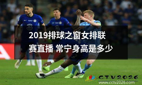 2019排球之窗女排联赛直播 常宁身高是多少