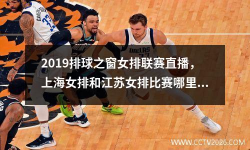 2019排球之窗女排联赛直播，上海女排和江苏女排比赛哪里直播