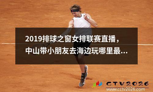 2019排球之窗女排联赛直播，中山带小朋友去海边玩哪里最合适