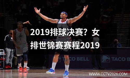 2019排球决赛？女排世锦赛赛程2019