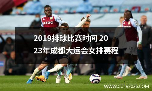 2019排球比赛时间 2023年成都大运会女排赛程