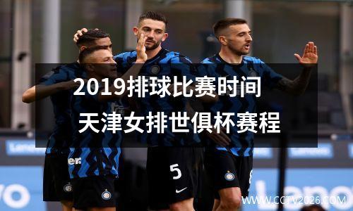 2019排球比赛时间 天津女排世俱杯赛程