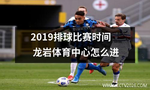 2019排球比赛时间 龙岩体育中心怎么进