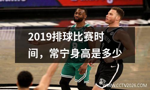 2019排球比赛时间，常宁身高是多少