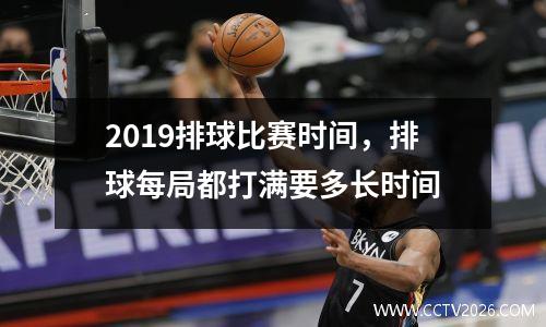 2019排球比赛时间，排球每局都打满要多长时间