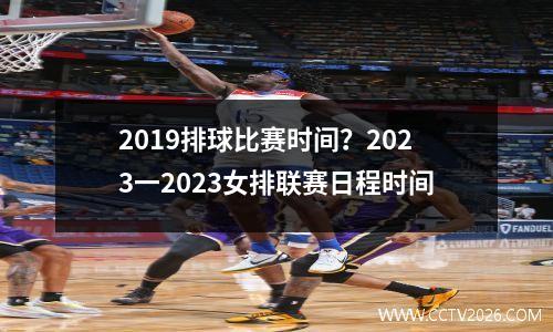 2019排球比赛时间？2023一2023女排联赛日程时间