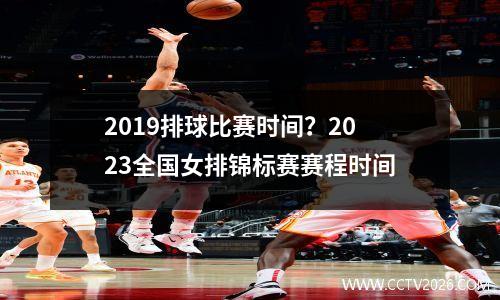 2019排球比赛时间？2023全国女排锦标赛赛程时间