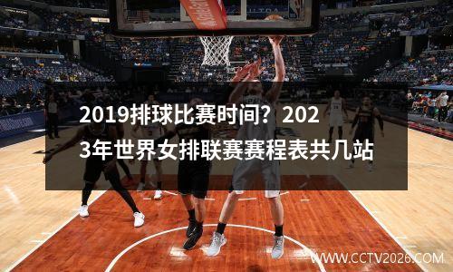 2019排球比赛时间？2023年世界女排联赛赛程表共几站