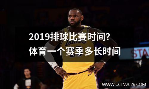 2019排球比赛时间？体育一个赛季多长时间