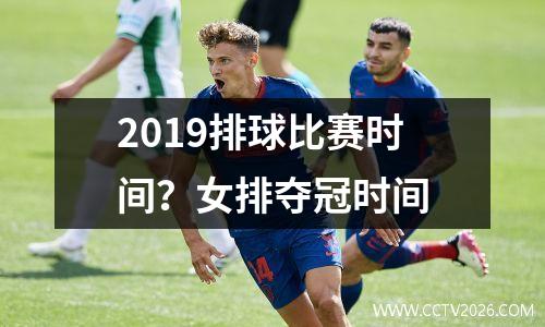 2019排球比赛时间？女排夺冠时间