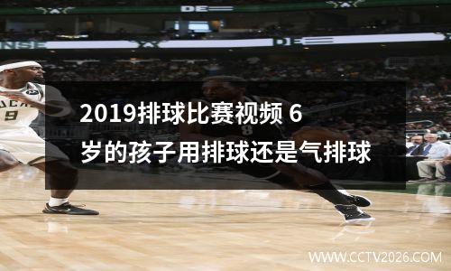 2019排球比赛视频 6岁的孩子用排球还是气排球