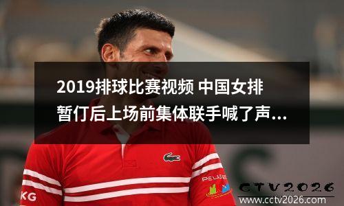 2019排球比赛视频 中国女排暂仃后上场前集体联手喊了声什么