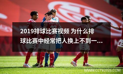 2019排球比赛视频 为什么排球比赛中经常把人换上不到一会又换下