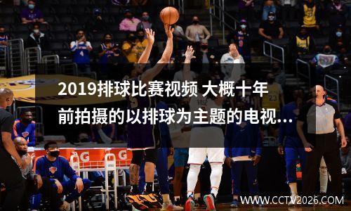 2019排球比赛视频 大概十年前拍摄的以排球为主题的电视剧是真人版的