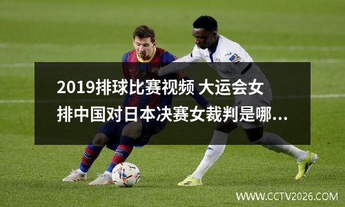2019排球比赛视频 大运会女排中国对日本决赛女裁判是哪国人