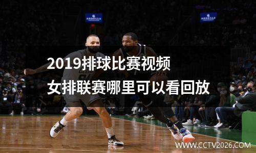 2019排球比赛视频 女排联赛哪里可以看回放