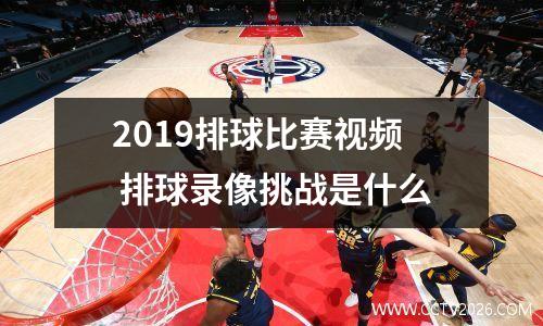2019排球比赛视频 排球录像挑战是什么