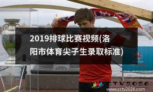2019排球比赛视频(洛阳市体育尖子生录取标准)