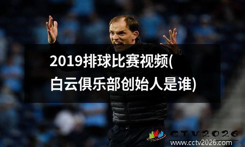 2019排球比赛视频(白云俱乐部创始人是谁)