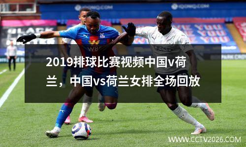 2019排球比赛视频中国v荷兰，中国vs荷兰女排全场回放