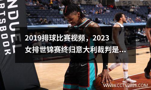 2019排球比赛视频，2023女排世锦赛终归意大利裁判是谁