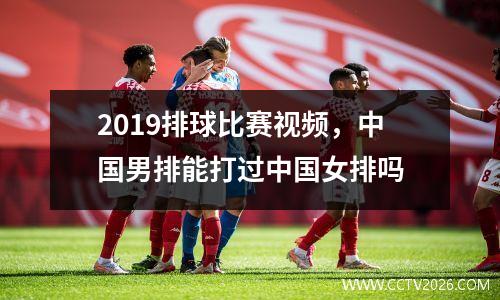 2019排球比赛视频，中国男排能打过中国女排吗