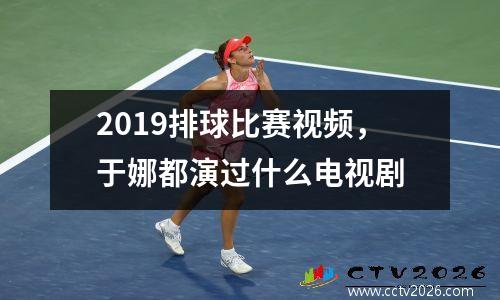 2019排球比赛视频，于娜都演过什么电视剧