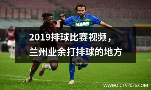2019排球比赛视频，兰州业余打排球的地方